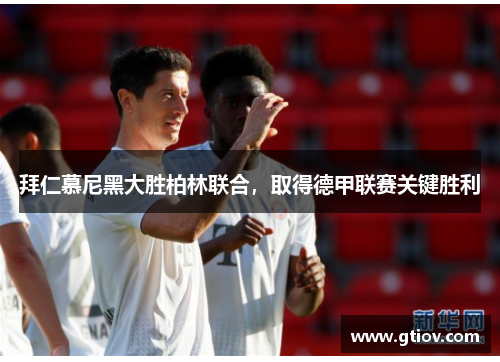 拜仁慕尼黑大胜柏林联合，取得德甲联赛关键胜利