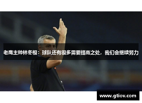 老鹰主帅林冬根：球队还有很多需要提高之处，我们会继续努力