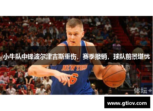 小牛队中锋波尔津吉斯重伤，赛季报销，球队前景堪忧
